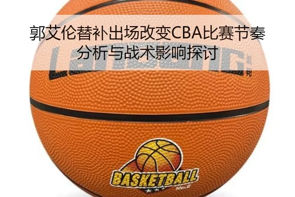 郭艾伦替补出场改变CBA比赛节奏分析与战术影响探讨
