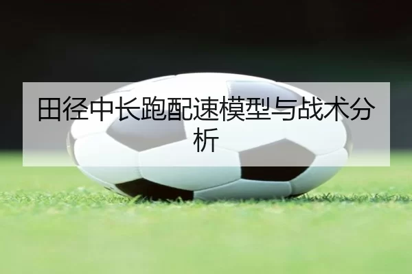 田径中长跑配速模型与战术分析